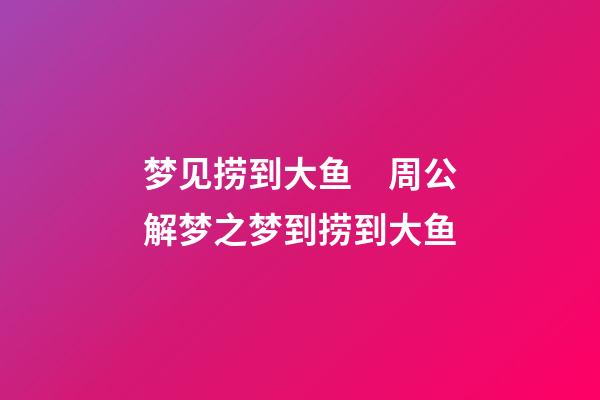 梦见捞到大鱼　周公解梦之梦到捞到大鱼